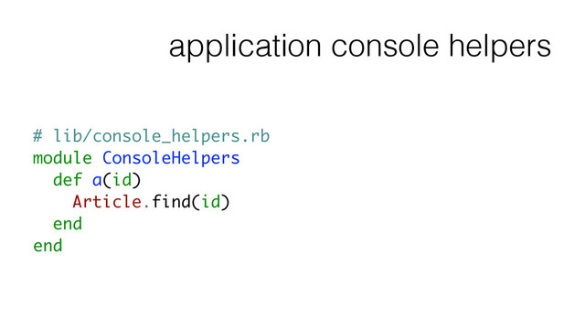application console helpers
# lib/console_helpers.rb
module ConsoleHelpers
def a(id)
Article.find(id)
end
end
