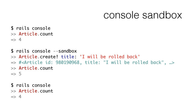 console sandbox
$ rails console
>> Article.count
=> 4
!
$ rails console --sandbox
>> Article.create! title: 'I will be rolled back'
=> #
>> Article.count
=> 5
!
$ rails console
>> Article.count
=> 4
