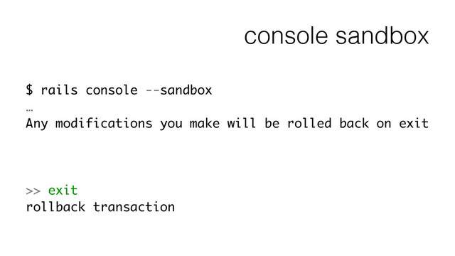 console sandbox
$ rails console --sandbox
…
Any modifications you make will be rolled back on exit
!
!
!
>> exit
rollback transaction
