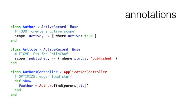 annotations
class Author < ActiveRecord::Base
# TODO: create inactive scope
scope :active, -> { where active: true }
end
!
class Article < ActiveRecord::Base
# FIXME: Fix for RailsConf
scope :published, -> { where status: 'published' }
end
!
class AuthorsController < ApplicationController
# OPTIMIZE: eager load stuff
def show
@author = Author.find(params[:id])
end
end
