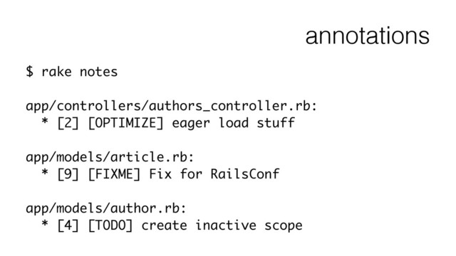 annotations
$ rake notes
!
app/controllers/authors_controller.rb:
* [2] [OPTIMIZE] eager load stuff
!
app/models/article.rb:
* [9] [FIXME] Fix for RailsConf
!
app/models/author.rb:
* [4] [TODO] create inactive scope
