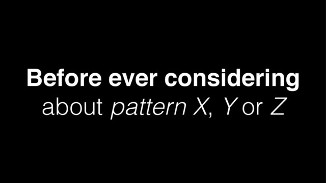 Before ever considering
about pattern X, Y or Z
