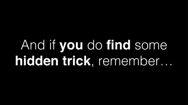 And if you do ﬁnd some
hidden trick, remember…
