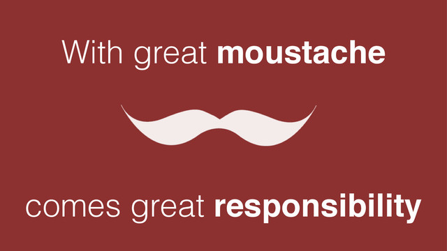 With great moustache!
!
!
!
comes great responsibility
