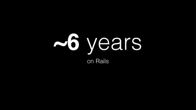 ~6 years
on Rails
