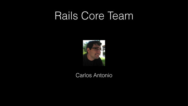 Rails Core Team
! Carlos Antonio
