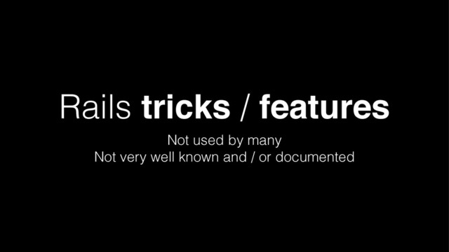Rails tricks / features
Not used by many
Not very well known and / or documented
