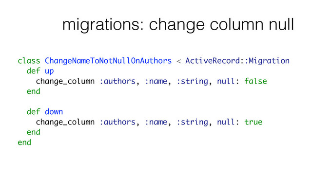 migrations: change column null
class ChangeNameToNotNullOnAuthors < ActiveRecord::Migration
def up
change_column :authors, :name, :string, null: false
end
!
def down
change_column :authors, :name, :string, null: true
end
end
