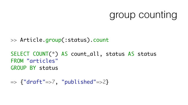 group counting
>> Article.group(:status).count
!
SELECT COUNT(*) AS count_all, status AS status
FROM "articles"
GROUP BY status
!
=> {"draft"=>7, "published"=>2}
