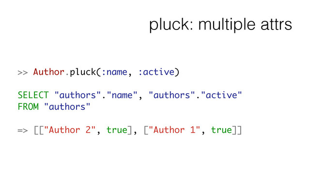 pluck: multiple attrs
>> Author.pluck(:name, :active)
!
SELECT "authors"."name", "authors"."active"
FROM "authors"
!
=> [["Author 2", true], ["Author 1", true]]
