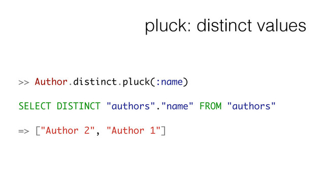 pluck: distinct values
>> Author.distinct.pluck(:name)
!
SELECT DISTINCT "authors"."name" FROM "authors"
!
=> ["Author 2", "Author 1"]
