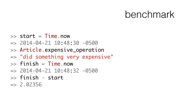 benchmark
>> start = Time.now
=> 2014-04-21 10:48:30 -0500
>> Article.expensive_operation
=> "did something very expensive"
>> finish = Time.now
=> 2014-04-21 10:48:32 -0500
>> finish - start
=> 2.02356
