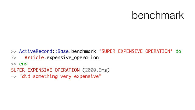 benchmark
>> ActiveRecord::Base.benchmark 'SUPER EXPENSIVE OPERATION' do
?> Article.expensive_operation
>> end
SUPER EXPENSIVE OPERATION (2000.9ms)
=> "did something very expensive"
