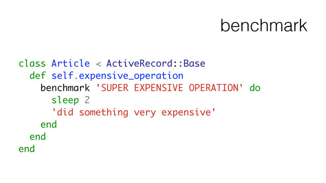 benchmark
class Article < ActiveRecord::Base
def self.expensive_operation
benchmark 'SUPER EXPENSIVE OPERATION' do
sleep 2
'did something very expensive'
end
end
end
