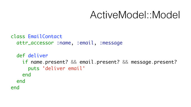 ActiveModel::Model
class EmailContact
attr_accessor :name, :email, :message
!
def deliver
if name.present? && email.present? && message.present?
puts 'deliver email'
end
end
end
