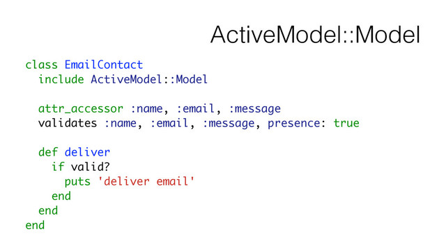 ActiveModel::Model
class EmailContact
include ActiveModel::Model
!
attr_accessor :name, :email, :message
validates :name, :email, :message, presence: true
!
def deliver
if valid?
puts 'deliver email'
end
end
end
