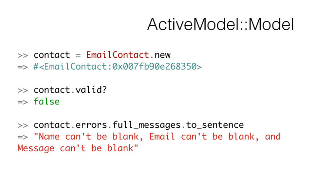 ActiveModel::Model
>> contact = EmailContact.new
=> #
!
>> contact.valid?
=> false
!
>> contact.errors.full_messages.to_sentence
=> "Name can't be blank, Email can't be blank, and
Message can't be blank"

