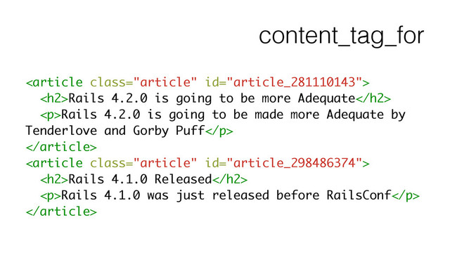 content_tag_for

<h2>Rails 4.2.0 is going to be more Adequate</h2>
<p>Rails 4.2.0 is going to be made more Adequate by
Tenderlove and Gorby Puff</p>


<h2>Rails 4.1.0 Released</h2>
<p>Rails 4.1.0 was just released before RailsConf</p>

