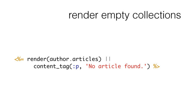 render empty collections
<%= render(author.articles) ||
content_tag(:p, 'No article found.') %>
