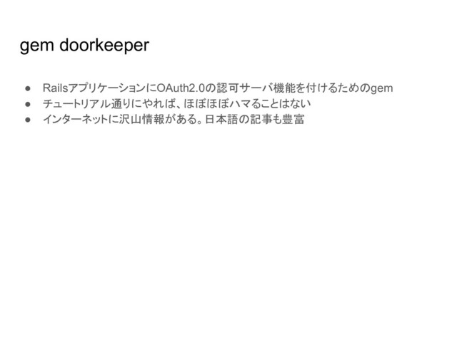 gem doorkeeper
● RailsアプリケーションにOAuth2.0の認可サーバ機能を付けるためのgem
● チュートリアル通りにやれば、ほぼほぼハマることはない
● インターネットに沢山情報がある。日本語の記事も豊富
