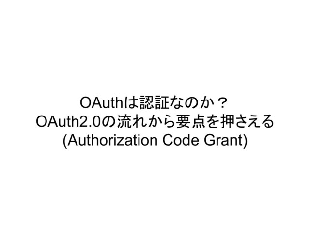 OAuthは認証なのか？
OAuth2.0の流れから要点を押さえる
(Authorization Code Grant)

