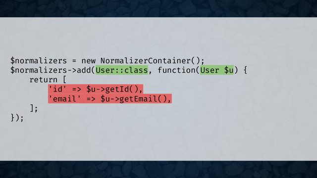 $normalizers = new NormalizerContainer();
$normalizers->add(User::class, function(User $u) {
return [
'id' => $u->getId(),
'email' => $u->getEmail(),
];
});
