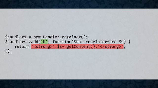 $handlers = new HandlerContainer();
$handlers->add('b', function(ShortcodeInterface $s) {
return '<strong>'.$s->getContent().'</strong>';
});
