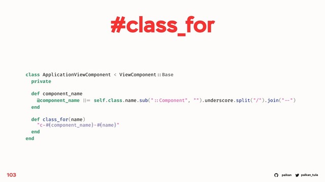 palkan_tula
palkan
#class_for
103
class ApplicationViewComponent < ViewComponent ::Base
private
def component_name
@component_name ||= self.class.name.sub(" ::Component", "").underscore.split("/").join(" --")
end
def class_for(name)
"c- #{component_name}- #{name}"
end
end
