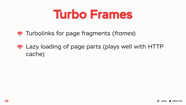 palkan_tula
palkan
Turbo Frames
Turbolinks for page fragments (frames)
Lazy loading of page parts (plays well with HTTP
cache)
28
