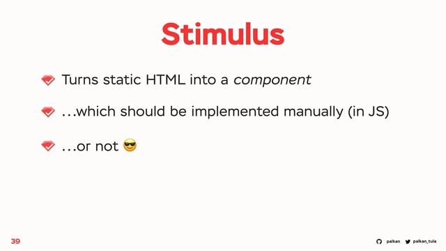 palkan_tula
palkan
Stimulus
Turns static HTML into a component
...which should be implemented manually (in JS)
...or not 😎
39
