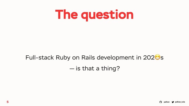 palkan_tula
palkan
5
Full-stack Ruby on Rails development in 202😷s
— is that a thing?
The question
