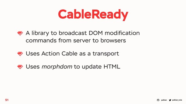 palkan_tula
palkan
CableReady
A library to broadcast DOM modiﬁcation
commands from server to browsers
Uses Action Cable as a transport
Uses morphdom to update HTML
51
