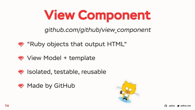 palkan_tula
palkan
View Component
"Ruby objects that output HTML"
View Model + template
Isolated, testable, reusable
Made by GitHub
74
github.com/github/view_component

