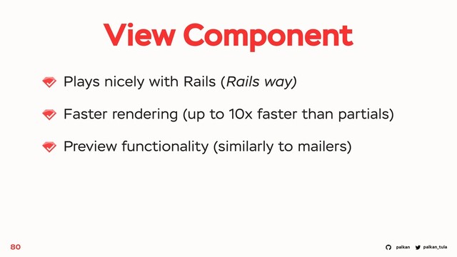 palkan_tula
palkan
View Component
Plays nicely with Rails (Rails way)
Faster rendering (up to 10x faster than partials)
Preview functionality (similarly to mailers)
80

