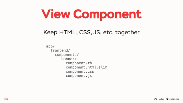palkan_tula
palkan
View Component
82
app/
frontend/
components/
banner/
component.rb
component.html.slim
component.css
component.js
Keep HTML, CSS, JS, etc. together
