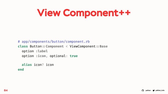 palkan_tula
palkan
84
# app/components/button/component.rb
class Button ::Component < ViewComponent ::Base
option :label
option :icon, optional: true
alias icon? icon
end
View Component++
