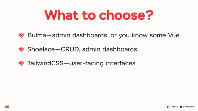 palkan_tula
palkan
What to choose?
Bulma—admin dashboards, or you know some Vue
Shoelace—CRUD, admin dashboards
TailwindCSS—user-facing interfaces
95
