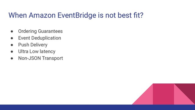 When Amazon EventBridge is not best ﬁt?
● Ordering Guarantees
● Event Deduplication
● Push Delivery
● Ultra Low latency
● Non-JSON Transport
