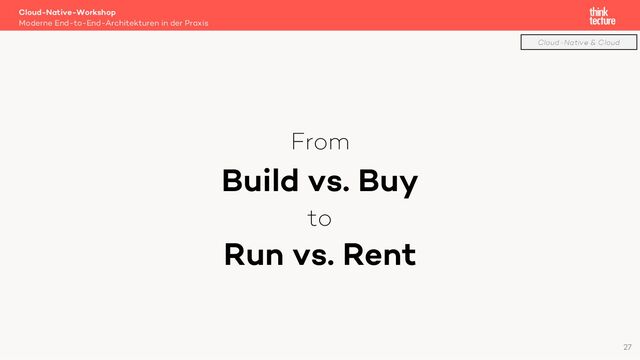 From
Build vs. Buy
to
Run vs. Rent
Cloud-Native-Workshop
Moderne End-to-End-Architekturen in der Praxis
27
Cloud-Native & Cloud
