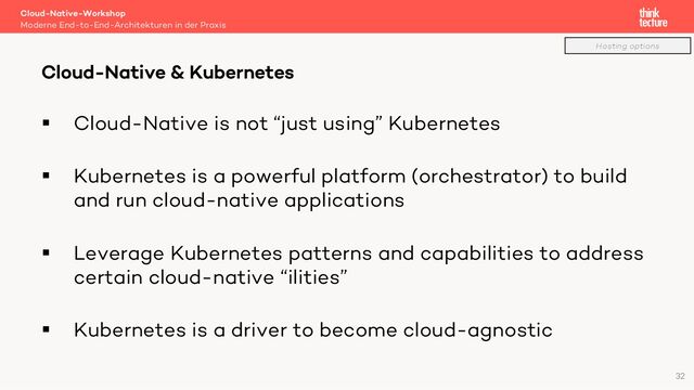 § Cloud-Native is not “just using” Kubernetes
§ Kubernetes is a powerful platform (orchestrator) to build
and run cloud-native applications
§ Leverage Kubernetes patterns and capabilities to address
certain cloud-native “ilities”
§ Kubernetes is a driver to become cloud-agnostic
Cloud-Native-Workshop
Moderne End-to-End-Architekturen in der Praxis
Cloud-Native & Kubernetes
32
Hosting options
