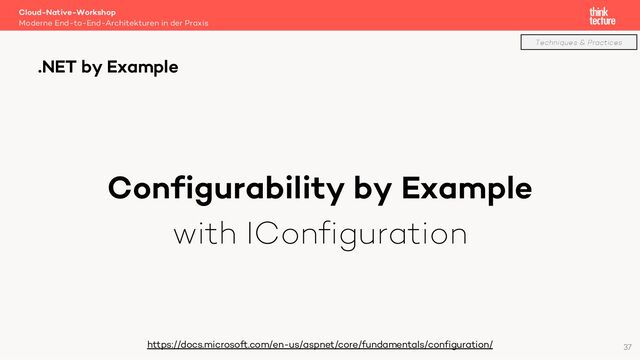 Configurability by Example
with IConfiguration
Cloud-Native-Workshop
Moderne End-to-End-Architekturen in der Praxis
.NET by Example
https://docs.microsoft.com/en-us/aspnet/core/fundamentals/configuration/ 37
Techniques & Practices
