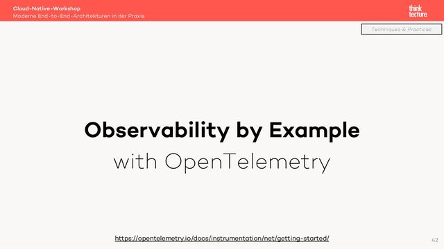 Observability by Example
with OpenTelemetry
Cloud-Native-Workshop
Moderne End-to-End-Architekturen in der Praxis
https://opentelemetry.io/docs/instrumentation/net/getting-started/ 42
Techniques & Practices
