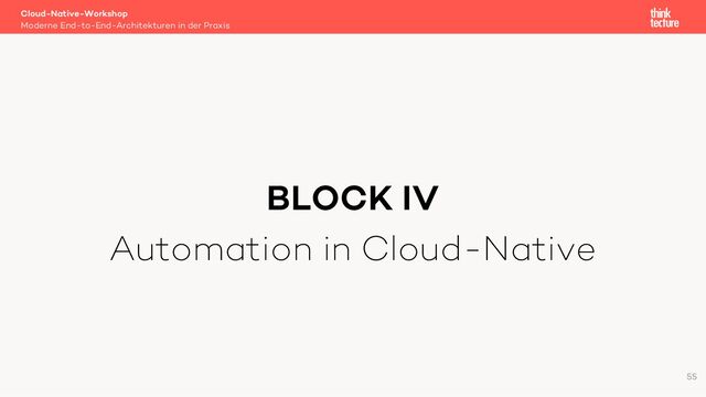BLOCK IV
Automation in Cloud-Native
Cloud-Native-Workshop
Moderne End-to-End-Architekturen in der Praxis
55
