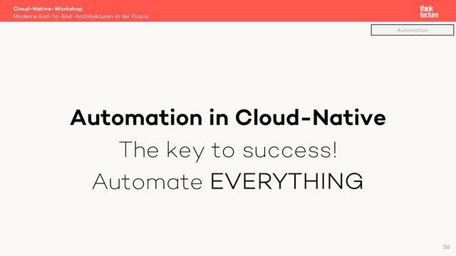 Automation in Cloud-Native
The key to success!
Automate EVERYTHING
Cloud-Native-Workshop
Moderne End-to-End-Architekturen in der Praxis
56
Automation
