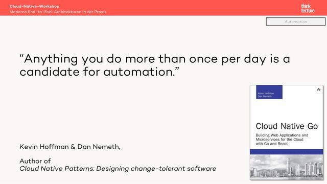 “Anything you do more than once per day is a
candidate for automation.”
Kevin Hoffman & Dan Nemeth,
Author of
Cloud Native Patterns: Designing change-tolerant software
Cloud-Native-Workshop
Moderne End-to-End-Architekturen in der Praxis
58
Automation
