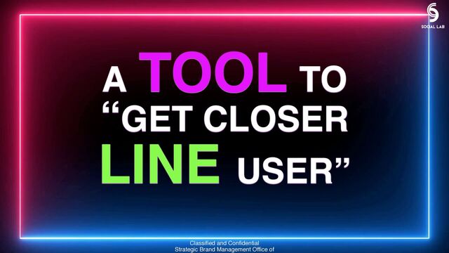  
A TOOL TO  
“GET CLOSER
LINE USER”
Classified and Confidential
Strategic Brand Management Office of
