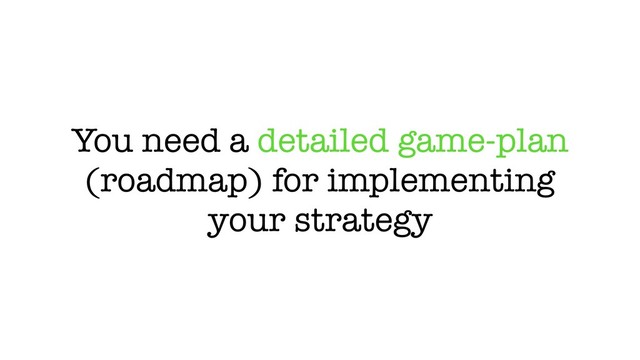 You need a detailed game-plan
(roadmap) for implementing
your strategy
