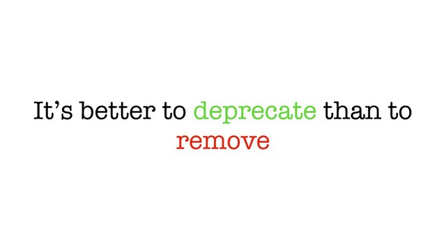 It’s better to deprecate than to
remove

