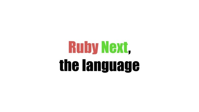 Ruby Next,
the language
