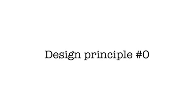 Design principle #0
